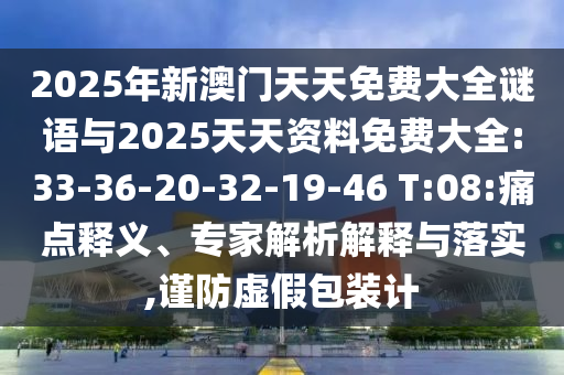 2025年新澳門(mén)天天免費(fèi)大全謎語(yǔ)與2025天天資料免費(fèi)大全:33-36-20-32-19-46 T:08:痛點(diǎn)釋義、專(zhuān)家解析解釋與落實(shí),謹(jǐn)防虛假包裝計(jì)