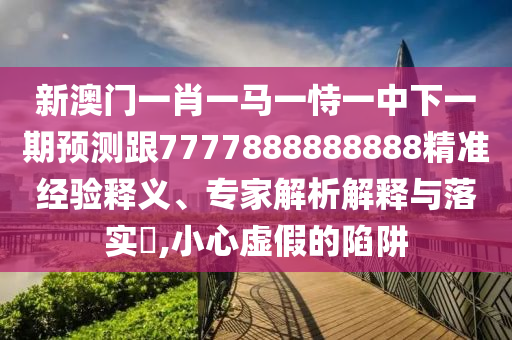 新澳門一肖一馬一恃一中下一期預(yù)測跟7777888888888精準(zhǔn)經(jīng)驗釋義、專家解析解釋與落實?,小心虛假的陷阱