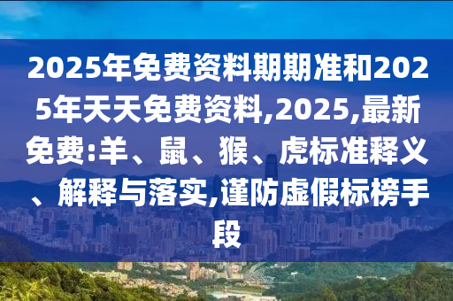 2025年免費資料期期準和2025年天天免費資料,2025,最新免費:羊、鼠、猴、虎標準釋義、解釋與落實,謹防虛假標榜手段