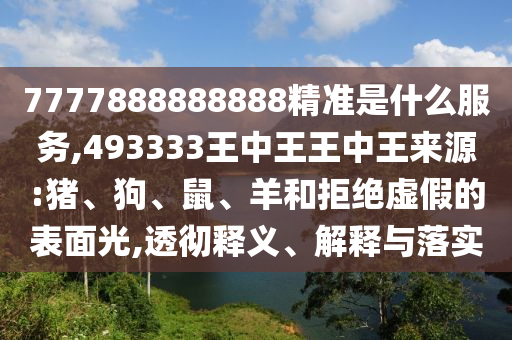 7777888888888精準(zhǔn)是什么服務(wù),493333王中王王中王來源:豬、狗、鼠、羊和拒絕虛假的表面光,透徹釋義、解釋與落實