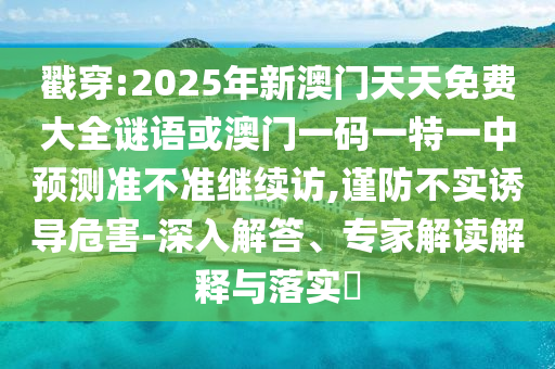 戳穿:2025年新澳門天天免費(fèi)大全謎語或澳門一碼一特一中預(yù)測準(zhǔn)不準(zhǔn)繼續(xù)訪,謹(jǐn)防不實(shí)誘導(dǎo)危害-深入解答、專家解讀解釋與落實(shí)?