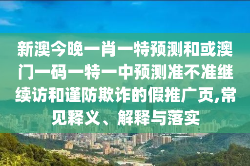 新澳今晚一肖一特預(yù)測(cè)和或澳門一碼一特一中預(yù)測(cè)準(zhǔn)不準(zhǔn)繼續(xù)訪和謹(jǐn)防欺詐的假推廣頁(yè),常見釋義、解釋與落實(shí)