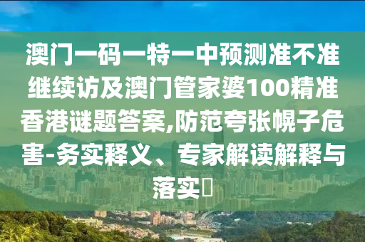 澳門一碼一特一中預(yù)測準(zhǔn)不準(zhǔn)繼續(xù)訪及澳門管家婆100精準(zhǔn)香港謎題答案,防范夸張幌子危害-務(wù)實釋義、專家解讀解釋與落實?