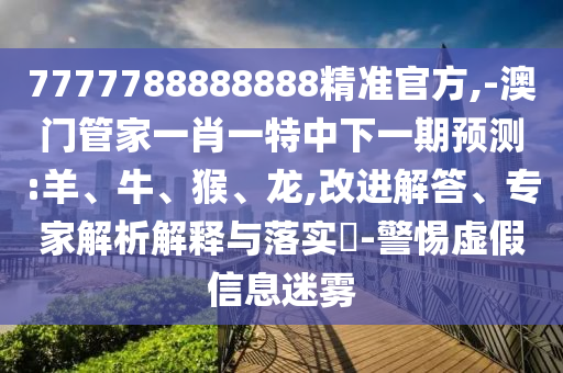 7777788888888精準(zhǔn)官方,-澳門管家一肖一特中下一期預(yù)測:羊、牛、猴、龍,改進(jìn)解答、專家解析解釋與落實?-警惕虛假信息迷霧